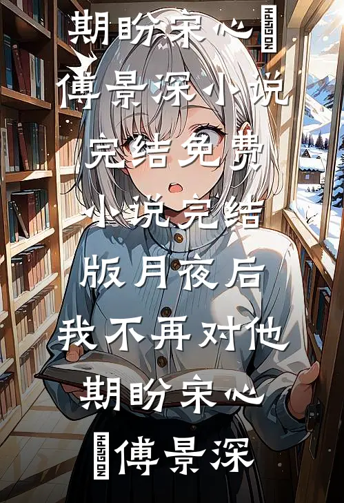 月夜后，我不再对他期盼(宋心玥傅景深)小说完结_免费小说完结版月夜后，我不再对他期盼(宋心玥傅景深)