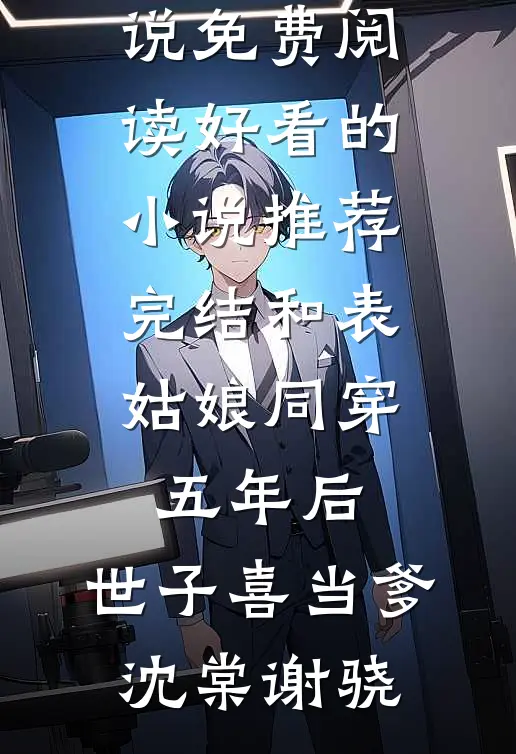 和表姑娘同穿五年后，世子喜当爹(沈棠谢骁)完本小说免费阅读_好看的小说推荐完结和表姑娘同穿五年后，世子喜当爹(沈棠谢骁)