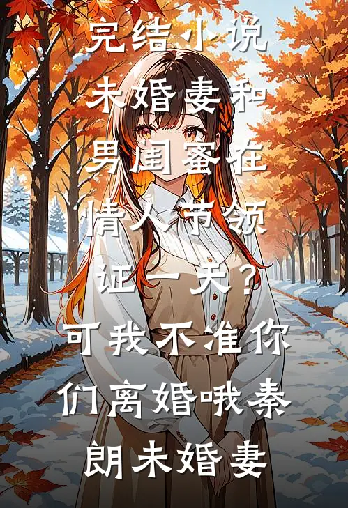 未婚妻和男闺蜜在情人节领证一天？可我不准你们离婚哦(秦朗未婚妻)热门小说大全_全本免费完结小说未婚妻和男闺蜜在情人节领证一天？可我不准你们离婚哦秦朗未婚妻