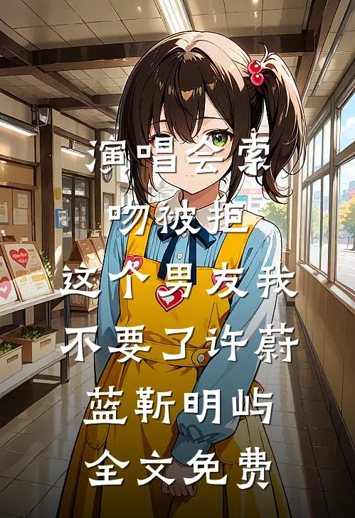 演唱会索吻被拒，这个男友我不要了许蔚蓝靳明屿全文免费