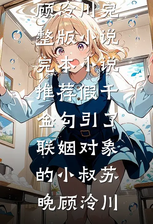 假千金勾引了联姻对象的小叔(苏晚顾泠川)完整版小说_完本小说推荐假千金勾引了联姻对象的小叔苏晚顾泠川