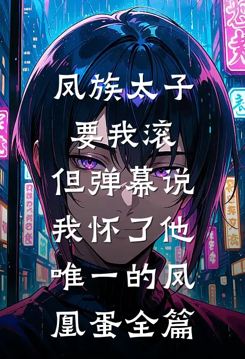 凤族太子要我滚，但弹幕说我怀了他唯一的凤凰蛋全篇
