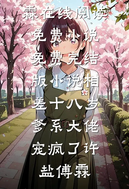 相差十八岁，爹系大佬宠疯了(许盐傅霖)在线阅读免费小说_免费完结版小说相差十八岁，爹系大佬宠疯了(许盐傅霖)
