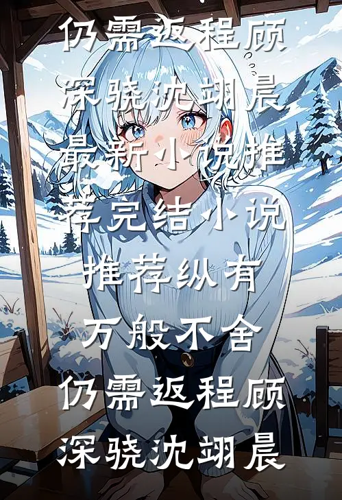纵有万般不舍，仍需返程(顾深骁沈翊晨)最新小说推荐_完结小说推荐纵有万般不舍，仍需返程顾深骁沈翊晨
