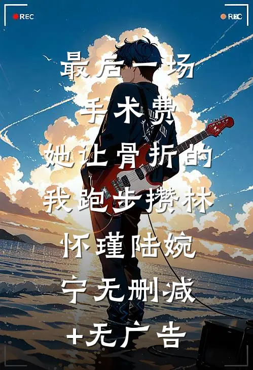最后一场手术费，她让骨折的我跑步攒林怀瑾陆婉宁无删减+无广告