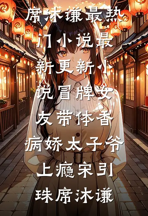 冒牌女友带体香，病娇太子爷上瘾宋引珠席沐谦最热门小说_最新更新小说冒牌女友带体香，病娇太子爷上瘾(宋引珠席沐谦)
