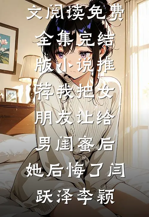 我把女朋友让给男闺蜜后，她后悔了闫跃泽李颖全文阅读免费全集_完结版小说推荐我把女朋友让给男闺蜜后，她后悔了(闫跃泽李颖)