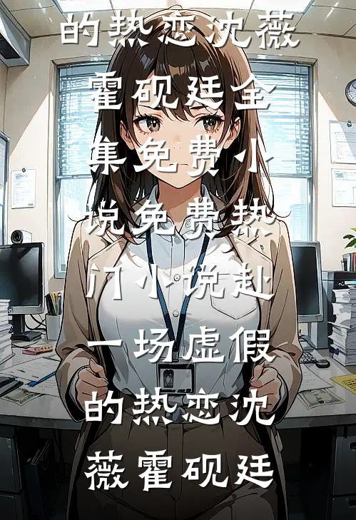 赴一场虚假的热恋沈薇霍砚廷全集免费小说_免费热门小说赴一场虚假的热恋(沈薇霍砚廷)