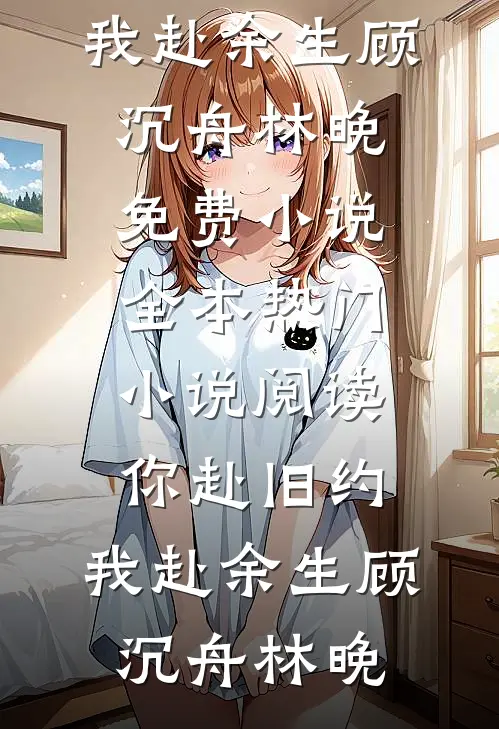 你赴旧约，我赴余生顾沉舟林晚免费小说全本_热门小说阅读你赴旧约，我赴余生(顾沉舟林晚)