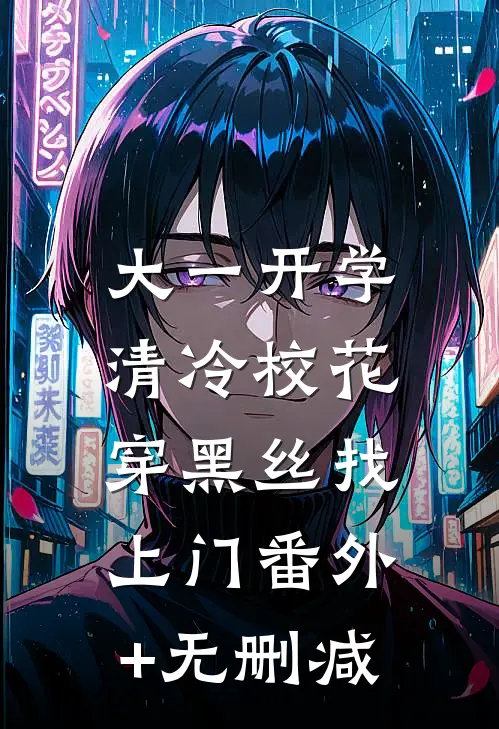 大一开学，清冷校花穿黑丝找上门番外+无删减