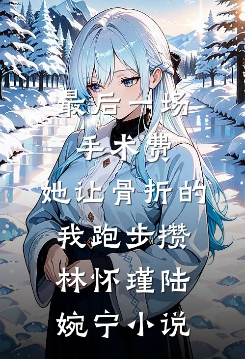 最后一场手术费，她让骨折的我跑步攒林怀瑾陆婉宁小说
