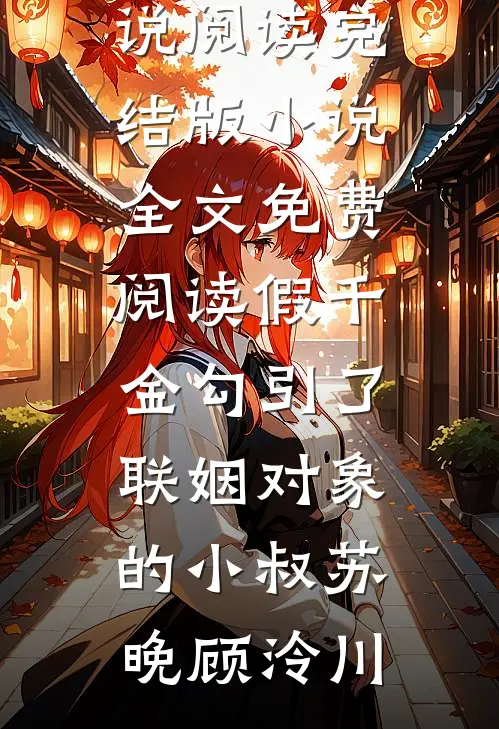 假千金勾引了联姻对象的小叔苏晚顾泠川热门小说阅读_完结版小说全文免费阅读假千金勾引了联姻对象的小叔(苏晚顾泠川)