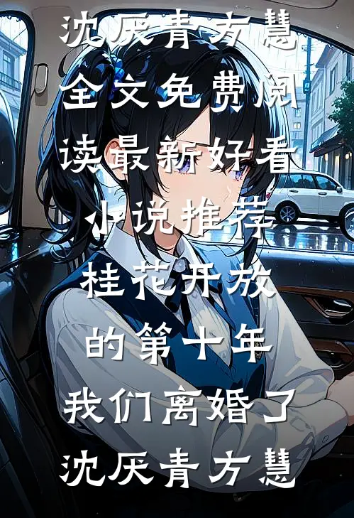 桂花开放的第十年，我们离婚了沈厌青方慧全文免费阅读_最新好看小说推荐桂花开放的第十年，我们离婚了沈厌青方慧