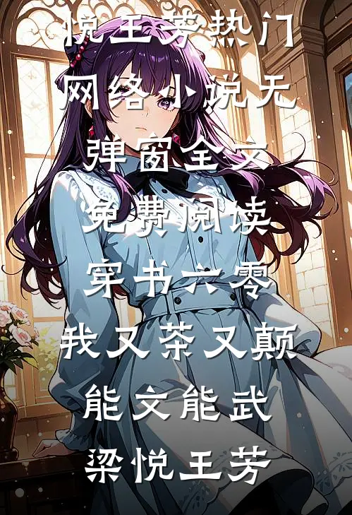 穿书六零：我又茶又颠，能文能武梁悦王芳热门网络小说_无弹窗全文免费阅读穿书六零：我又茶又颠，能文能武梁悦王芳