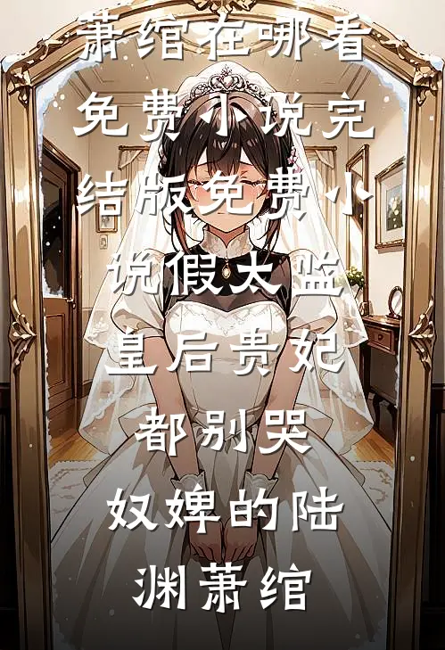 假太监：皇后贵妃都别哭，奴婢的陆渊萧绾在哪看免费小说_完结版免费小说假太监：皇后贵妃都别哭，奴婢的(陆渊萧绾)