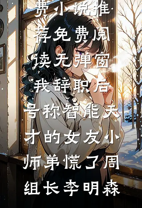 我辞职后，号称智能天才的女友小师弟慌了周组长李明森免费小说推荐_免费阅读无弹窗我辞职后，号称智能天才的女友小师弟慌了(周组长李明森)