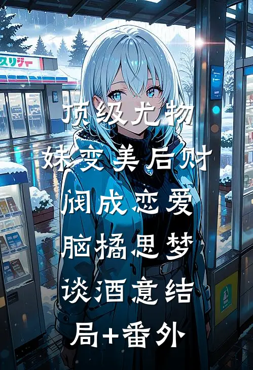 顶级尤物，妹变美后财阀成恋爱脑橘思梦谈酒意结局+番外