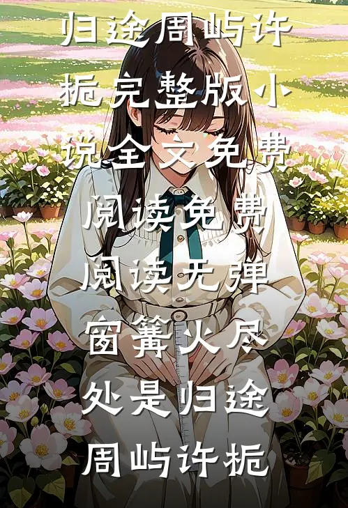 篝火尽处是归途(周屿许栀)完整版小说全文免费阅读_免费阅读无弹窗篝火尽处是归途(周屿许栀)