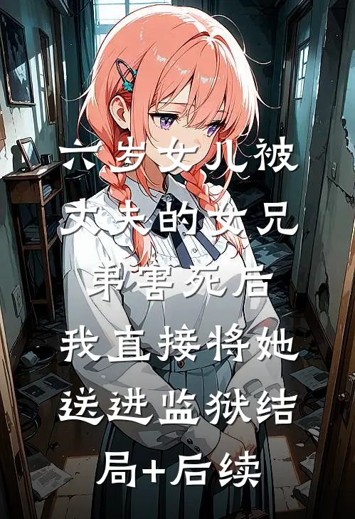 六岁女儿被丈夫的女兄弟害死后，我直接将她送进监狱结局+后续