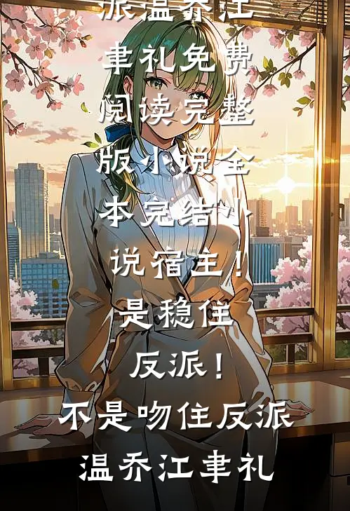 宿主！是稳住反派！不是吻住反派温乔江聿礼免费阅读完整版小说_全本完结小说宿主！是稳住反派！不是吻住反派(温乔江聿礼)