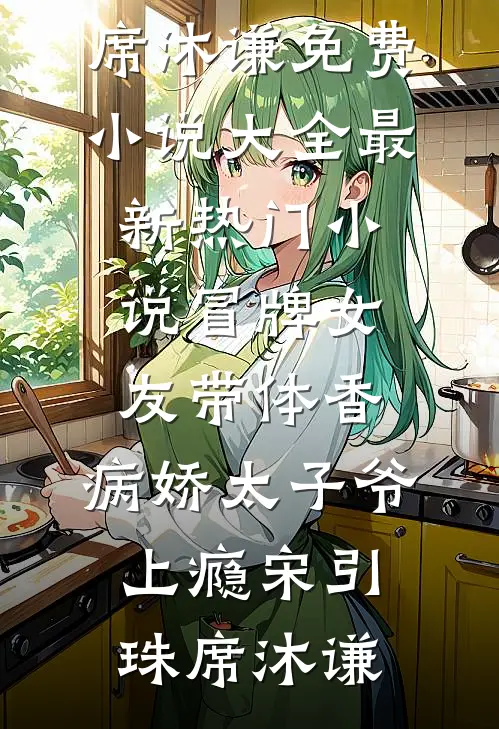 冒牌女友带体香，病娇太子爷上瘾宋引珠席沐谦免费小说大全_最新热门小说冒牌女友带体香，病娇太子爷上瘾宋引珠席沐谦