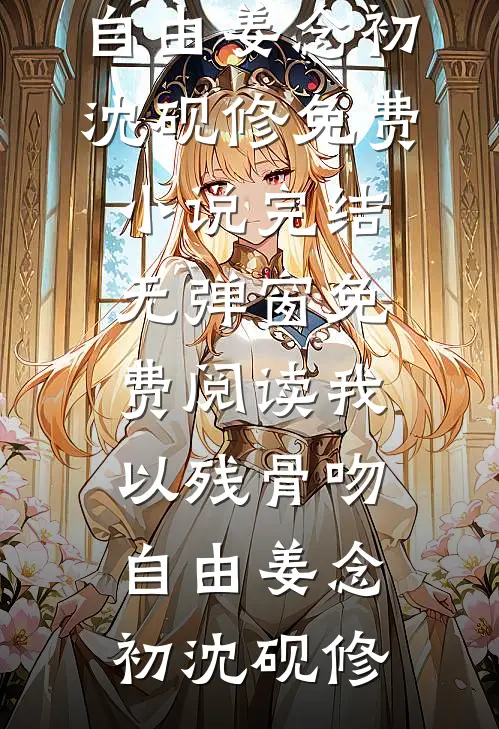 我以残骨吻自由姜念初沈砚修免费小说完结_无弹窗免费阅读我以残骨吻自由(姜念初沈砚修)