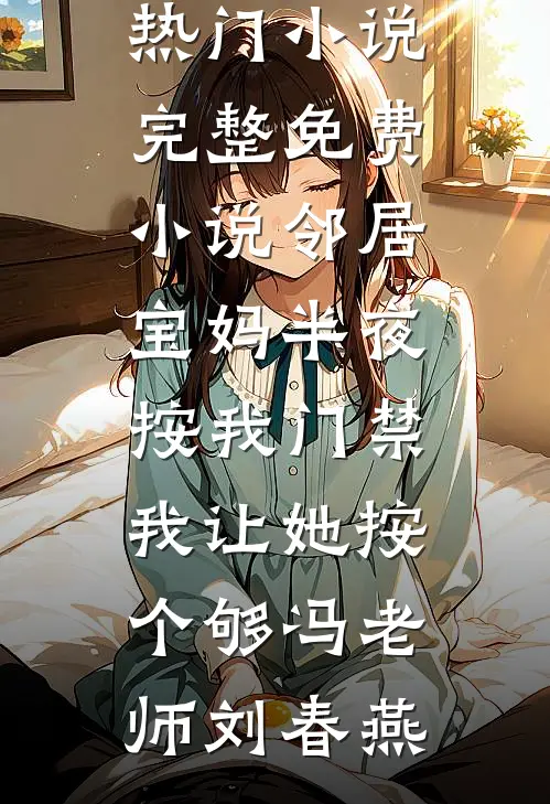 邻居宝妈半夜按我门禁，我让她按个够冯老师刘春燕完本热门小说_完整免费小说邻居宝妈半夜按我门禁，我让她按个够冯老师刘春燕