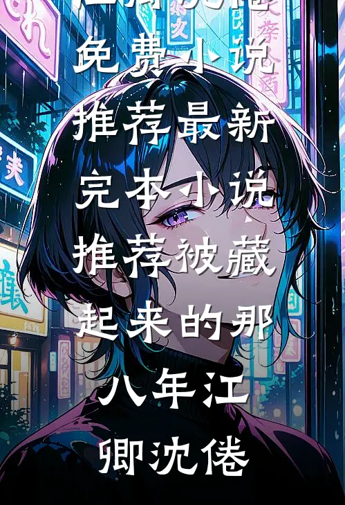 被藏起来的那八年江卿沈倦免费小说推荐_最新完本小说推荐被藏起来的那八年(江卿沈倦)