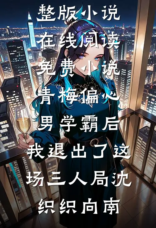 青梅偏心男学霸后，我退出了这场三人局沈织织向南免费阅读完整版小说_在线阅读免费小说青梅偏心男学霸后，我退出了这场三人局沈织织向南