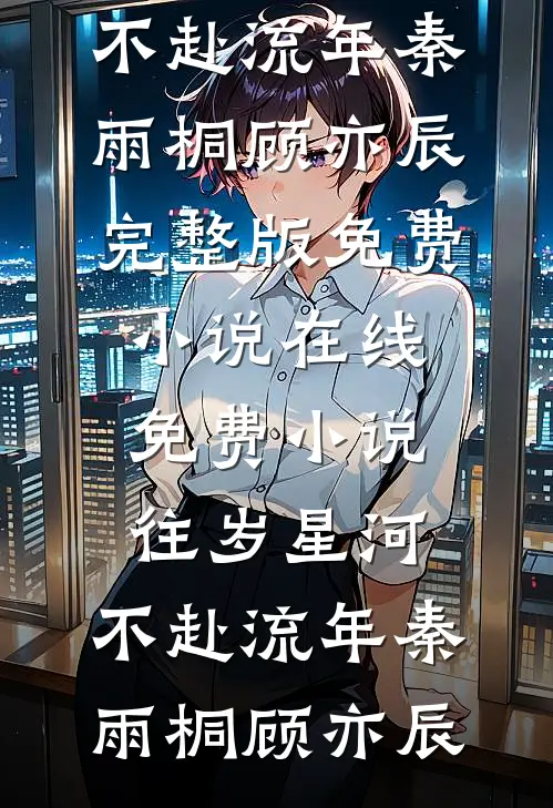 往岁星河，不赴流年(秦雨桐顾亦辰)完整版免费小说_在线免费小说往岁星河，不赴流年秦雨桐顾亦辰