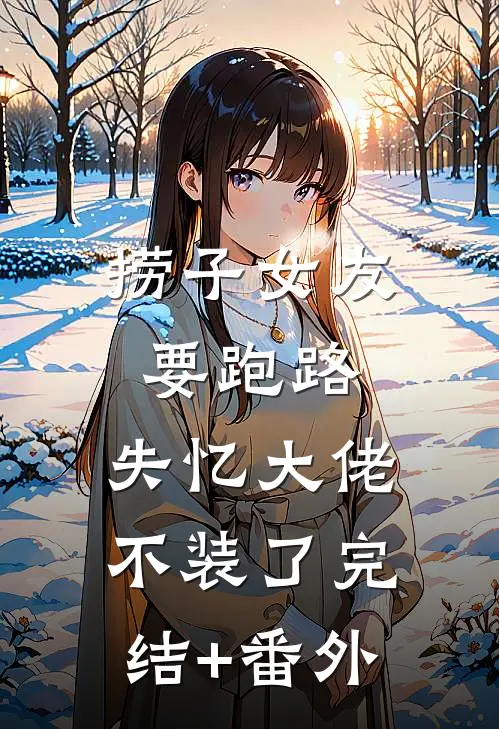 捞子女友要跑路，失忆大佬不装了完结+番外