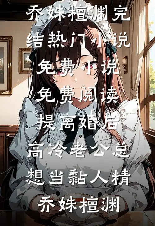 提离婚后，高冷老公总想当黏人精乔姝檀渊完结热门小说_免费小说免费阅读提离婚后，高冷老公总想当黏人精(乔姝檀渊)