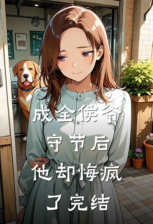 成全侯爷守节后，他却悔疯了完结