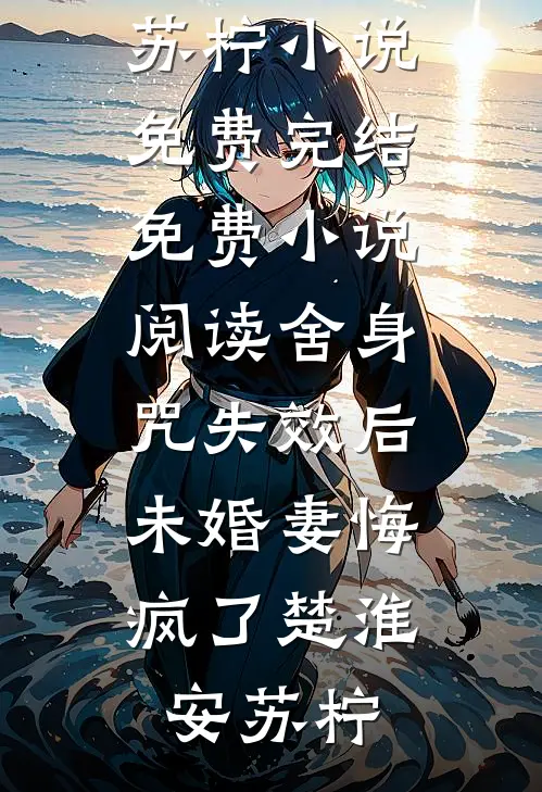 舍身咒失效后，未婚妻悔疯了楚淮安苏柠小说免费完结_免费小说阅读舍身咒失效后，未婚妻悔疯了(楚淮安苏柠)