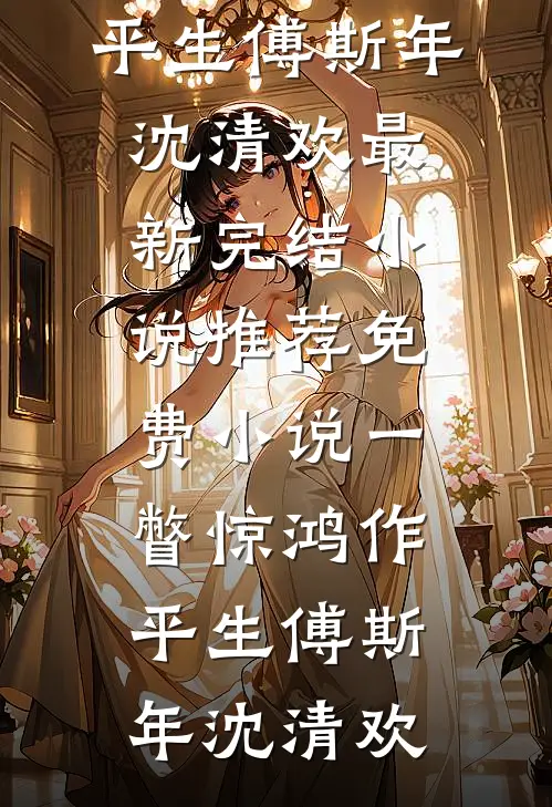 一瞥惊鸿作平生傅斯年沈清欢最新完结小说推荐_免费小说一瞥惊鸿作平生(傅斯年沈清欢)