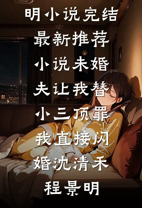 未婚夫让我替小三顶罪，我直接闪婚(沈清禾程景明)小说完结_最新推荐小说未婚夫让我替小三顶罪，我直接闪婚(沈清禾程景明)