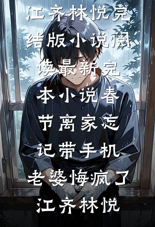 春节离家忘记带手机，老婆悔疯了江齐林悦完结版小说阅读_最新完本小说春节离家忘记带手机，老婆悔疯了(江齐林悦)