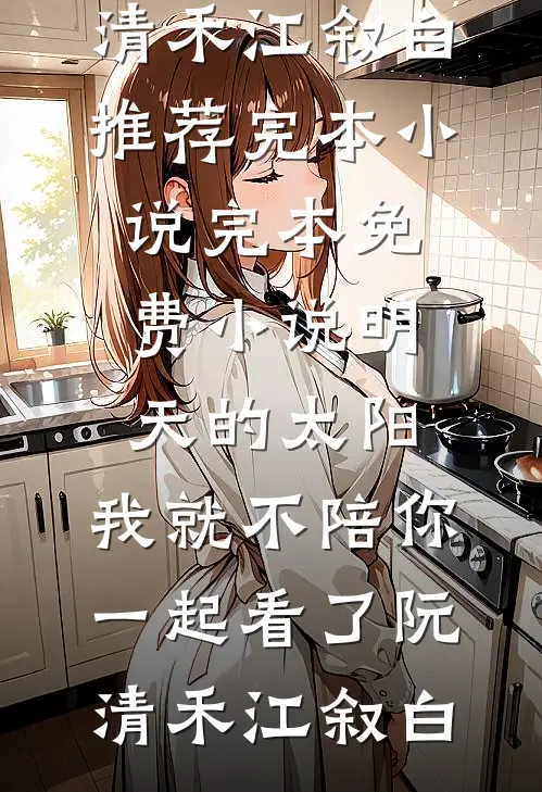 明天的太阳，我就不陪你一起看了(阮清禾江叙白)推荐完本小说_完本免费小说明天的太阳，我就不陪你一起看了阮清禾江叙白