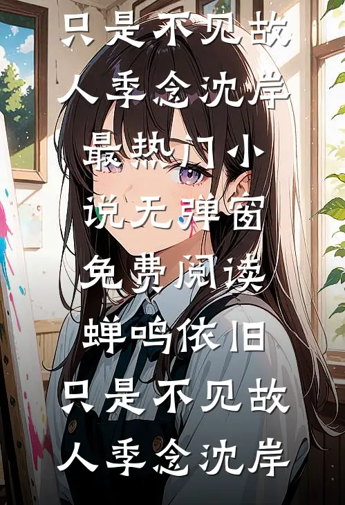 蝉鸣依旧，只是不见故人(季念沈岸)最热门小说_无弹窗免费阅读蝉鸣依旧，只是不见故人(季念沈岸)