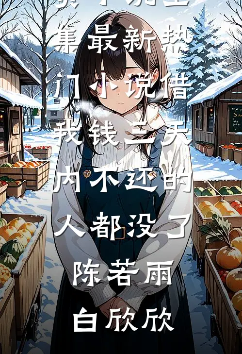 借我钱三天内不还的人都没了(陈若雨白欣欣)免费小说全集_最新热门小说借我钱三天内不还的人都没了陈若雨白欣欣