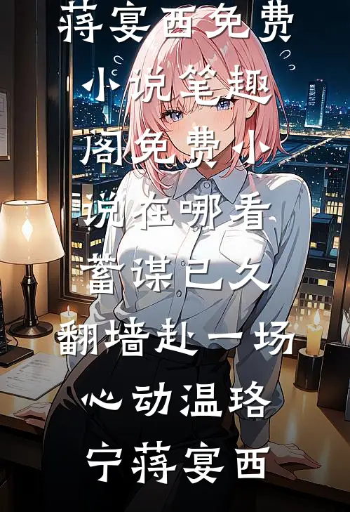 蓄谋已久，翻墙赴一场心动(温珞宁蒋宴西)免费小说笔趣阁_免费小说在哪看蓄谋已久，翻墙赴一场心动温珞宁蒋宴西