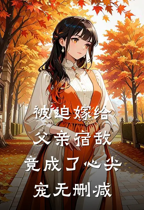 被迫嫁给父亲宿敌，竟成了心尖宠无删减
