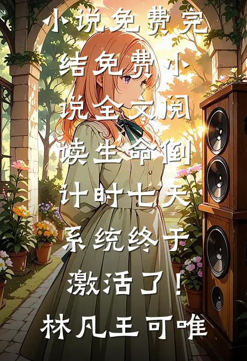 生命倒计时七天，系统终于激活了！林凡王可唯小说免费完结_免费小说全文阅读生命倒计时七天，系统终于激活了！林凡王可唯