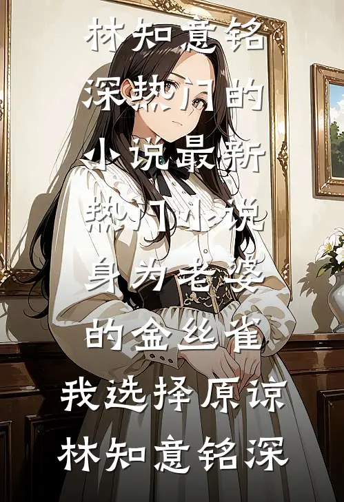 身为老婆的金丝雀，我选择原谅(林知意铭深)热门的小说_最新热门小说身为老婆的金丝雀，我选择原谅林知意铭深