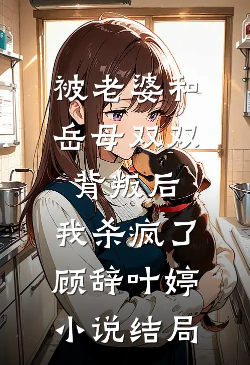 被老婆和岳母双双背叛后，我杀疯了顾辞叶婷小说结局