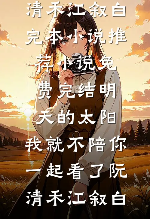 明天的太阳，我就不陪你一起看了阮清禾江叙白完本小说推荐_小说免费完结明天的太阳，我就不陪你一起看了(阮清禾江叙白)