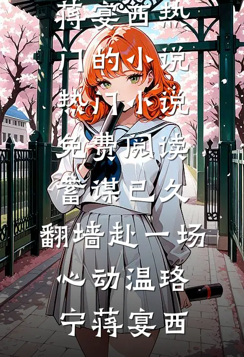 蓄谋已久，翻墙赴一场心动(温珞宁蒋宴西)热门的小说_热门小说免费阅读蓄谋已久，翻墙赴一场心动温珞宁蒋宴西