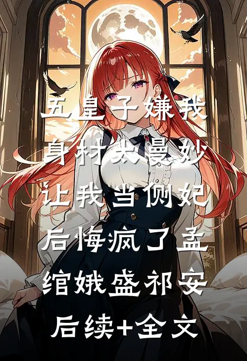 五皇子嫌我身材太曼妙，让我当侧妃后悔疯了孟绾娥盛祁安后续+全文