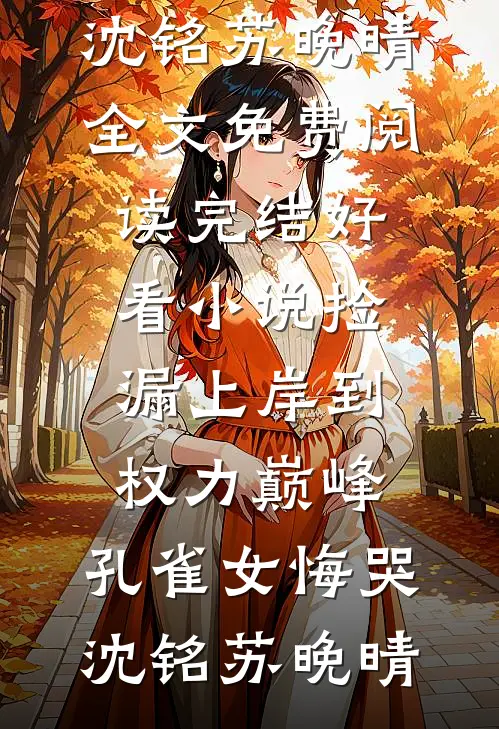 捡漏上岸到权力巅峰，孔雀女悔哭(沈铭苏晚晴)全文免费阅读_完结好看小说捡漏上岸到权力巅峰，孔雀女悔哭沈铭苏晚晴