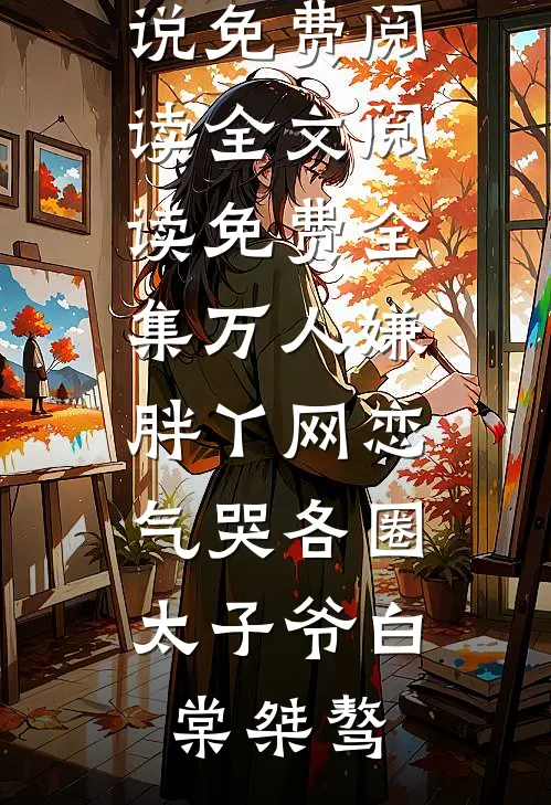 万人嫌胖丫网恋，气哭各圈太子爷白棠桀骜完本小说免费阅读_全文阅读免费全集万人嫌胖丫网恋，气哭各圈太子爷(白棠桀骜)